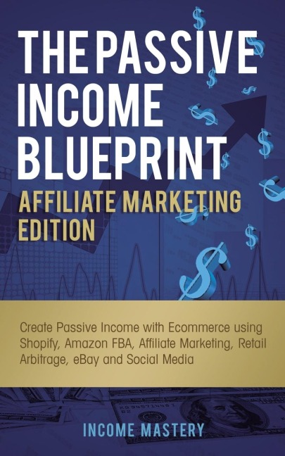 The Passive Income Blueprint Affiliate Marketing Edition: Create Passive Income with Ecommerce using Shopify, Amazon FBA, Affiliate Marketing, Retail Arbitrage, eBay and Social Media