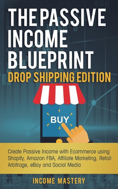 The Passive Income Blueprint Drop Shipping Edition: Create Passive Income with Ecommerce using Shopify, Amazon FBA, Affiliate Marketing, Retail Arbitrage, eBay and Social Media