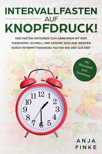 Intervallfasten auf Knopfdruck! Der Fasten-Ratgeber zum Abnehmen mit dem Thermomix. Schnell und gesund schlank werden durch Intermittierendes Fasten wie der 16 8 Diät