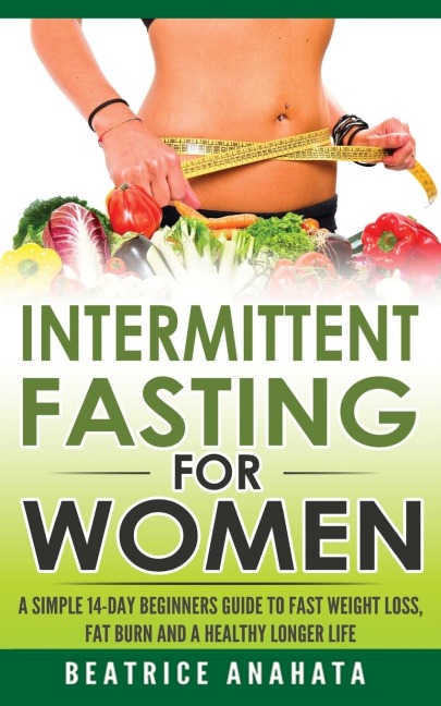 Intermittent Fasting for Women: A Simple 14-Day Beginners Guide to Fast Weight Loss, Fat Burn, and A Healthy Longer Life