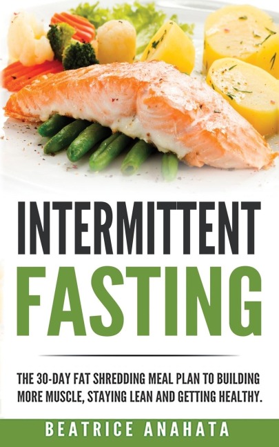 Intermittent Fasting: The 30-Day Fat shredding meal plan to building more muscle, staying lean and getting