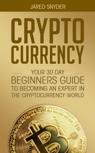 CRYPTOCURRENCY: YOUR 30 DAY BEGINNERS GUIDE TO BECOMING AN EXPERT IN THE CRYPTOCURRENCY WORLD