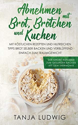 Abnehmen mit Brot, Brötchen und Kuchen Der große Ratgeber zum gesunden Backen mit dem Thermomix. Mit köstlichen Rezepten & hilfreichen Tipps Brot selber backen & verblüffend einfach zum Traumgewicht