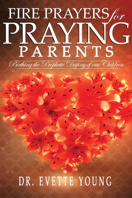 FIRE PRAYERS FOR PRAYING PARENTS: Birthing The Prophetic Destiny of Our Children