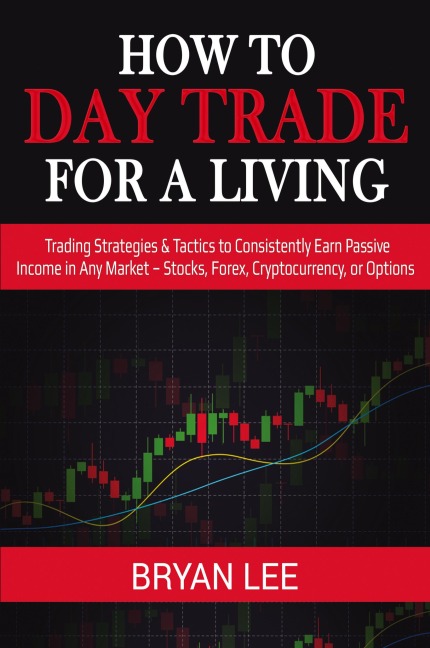 How to Day Trade for a Living: Trading Strategies & Tactics to Consistently Earn Passive Income in Any Market - Stocks, Forex, Cryptocurrency, or Options