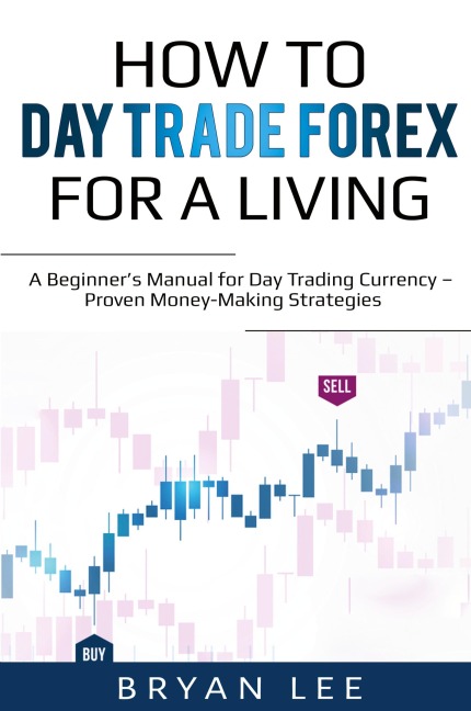 How to Day Trade Forex for a Living: A Beginners Manual for Day Trading Currency - Proven Money-Making Strategies