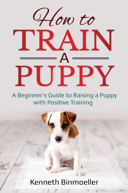 How to Train a Puppy: A Beginners Guide to Raising a Puppy with Positive Training