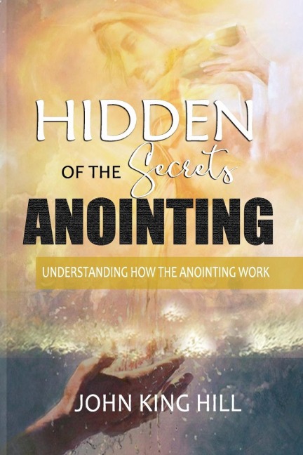 HIDDEN SECRETS OF THE ANOINTING: UNDERSTANDING HOW THE ANOINTING WORKS