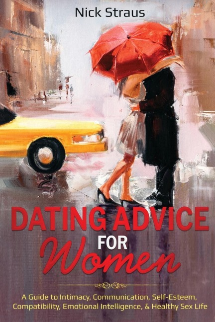 Dating Advice for Women A Guide to Intimacy, Communication, Self-Esteem, Compatibility, Emotional Intelligence, & Healthy Sex Life