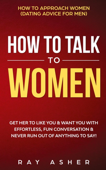 How to Talk to Women: Get Her to Like You & Want You With Effortless, Fun Conversation & Never Run Out of Anything to Say! How to Approach Women (Dating Advice for Men)