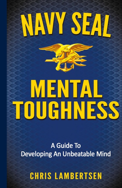 Navy SEAL Mental Toughness: A Guide To Developing An Unbeatable Mind