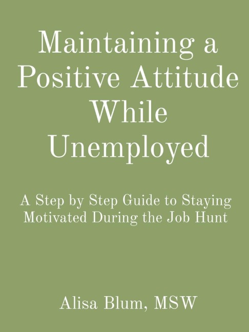 Maintaining a Positive Attitude While Unemployed: A Step by Step Guide to Staying Motivated During the Job Hunt