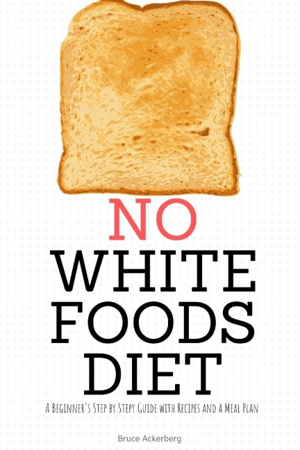 No White Foods Diet: A Beginners Step by Step Guide with Recipes and a Meal Plan
