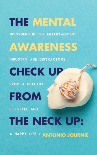 The Mental Awareness Check Up From The Neck Up: Disorders In The Entertainment Industry Are The Distractors From A Healthy Lifestyle And A Happy Life