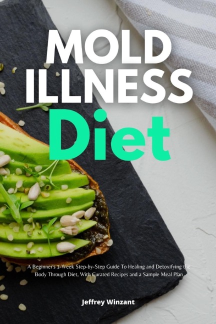 Mold Illness Diet: A Beginners 3-Week Step-by-Step Guide to Healing and Detoxifying the Body through Diet, with Curated Recipes and a Sample Meal Plan