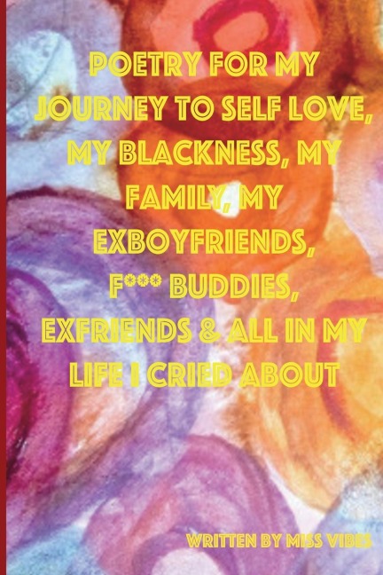 POETRY FOR MY JOURNEY TO SELF LOVE, MY BLACKNESS, MY FAMILY, MY EXBOYFRIENDS, F*** BUDDIES, EXFRIENDS &amp; ALL IN MY LIFE I CRIED ABOUT