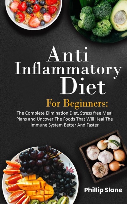 Anti-Inflammatory Diet For Beginners The Complete Elimination Diet, Stress free Meal Plans and Uncover The Foods That Will Heal The Immune System Better And Faster
