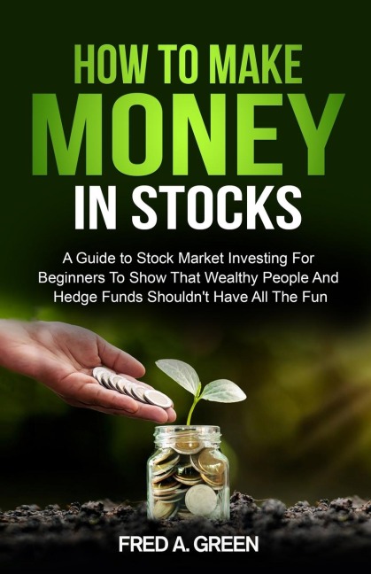 How To Make Money In Stocks: A Guide To Stock Market Investing For Beginners To Show That Wealthy People And Hedge Funds Shouldnt Have All The Fun: A Guide
