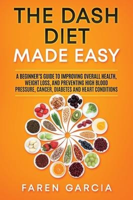 The Dash Diet Made Easy: A Beginners Guide to Improving Overall Health, Weight Loss, and Preventing High Blood Pressure, Cancer, Diabetes and Heart Conditions