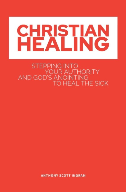 CHRISTIAN HEALING: Stepping into Your Authority and Gods Anointing to Heal the Sick