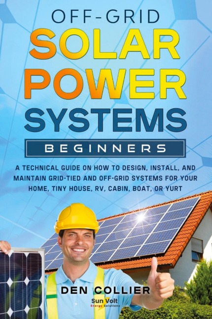Off-Grid Solar Power Systems Beginners: A Technical Guide on How to Design, Install and maintain Off Grid & On Grid Systems for Your Home, Tiny House, Cabin, RV, Boat of Yurt.
