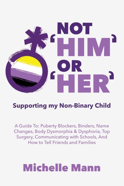 Not Him Or Her: Supporting My Non-Binary Child: A Guide to Puberty Blockers, Dead Names, Binders, Body Dysmorphia and Dysphoria, Top Surgery, and Telling Friends, Families, and Schools