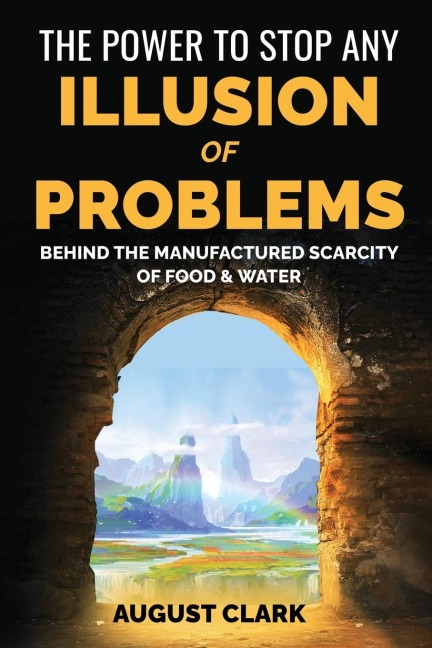 The Power to Stop any Illusion of Problems: (Behind the Manufactured Scarcity of Food & Water):  (Behind the Manufactured Scarcity of Food & Water)