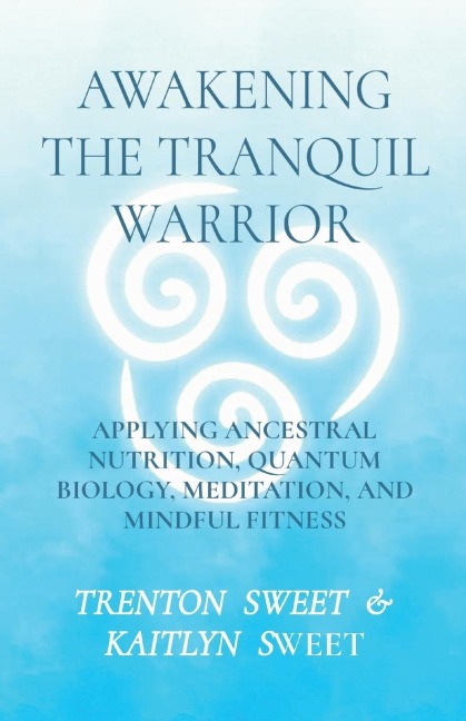 AWAKENING THE TRANQUIL WARRIOR: APPLYING ANCESTRAL NUTRITION, QUANTUM BIOLOGY, MEDITATION, AND MINDFUL FITNESS