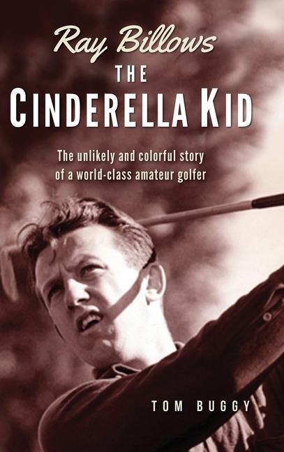 Ray Billows - The Cinderella Kid: The unlikely and colorful story of a world-class amateur golfer