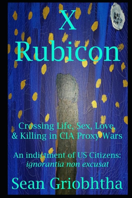 X Rubicon Crossing Life, Sex, Love, & Killing in CIA Proxy Wars -- An Indictment of US Citizens