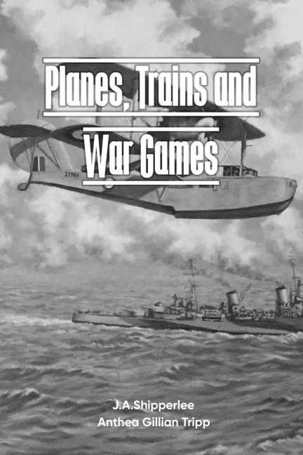 PLANES, TRAINS, AND WAR GAMES: A Fleet Air Arm Pilots WWII Memoirs