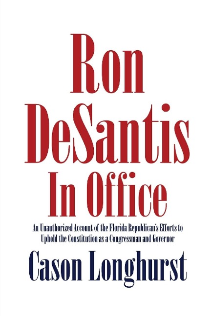 Ron DeSantis in Office: An Unauthorized Account of the Florida Republicans Efforts to Uphold the Constitution as a Congressman and Governor