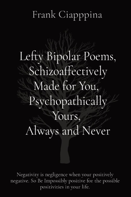 Lefty Bipolar Poems, Schizoaffectively Made for You, Psychopathically Yours, Always and Never: Negativity is negligence when your positively negative. So Be Impossibly positive for the possible positivities in your life.