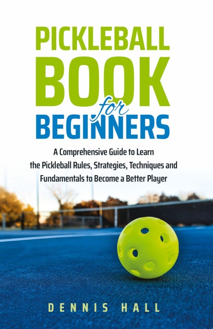 Pickleball Book For Beginners: A Comprehensive Guide to Learn the Pickleball Rules, Strategies, Techniques and Fundamentals to Become a Better Player