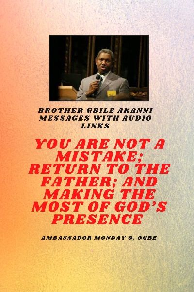 Brother Gbile Akanni Messages with Audio links -  You Are Not A Mistake; Return to the Father; and Making the MOST of Gods Presence