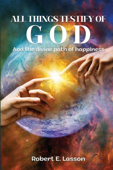 All Things Testify of God: And the Divine Path of Happiness