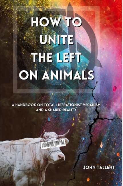 How to Unite the Left on Animals: A Handbook on Total Liberationist Veganism and a Shared Reality