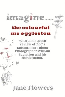 Imagine The Colorful Mr. Eggleston: With an in-depth review of BBCs Documentary about Photographer William Eggleston and his Murderabilia