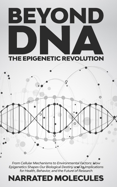 Beyond DNA: The Epigenetic Revolution: From Cellular Mechanisms to Environmental Factors: How Epigenetics Shapes Our Biological Destiny and its Implications for Health, Behavior, and the Future of Research