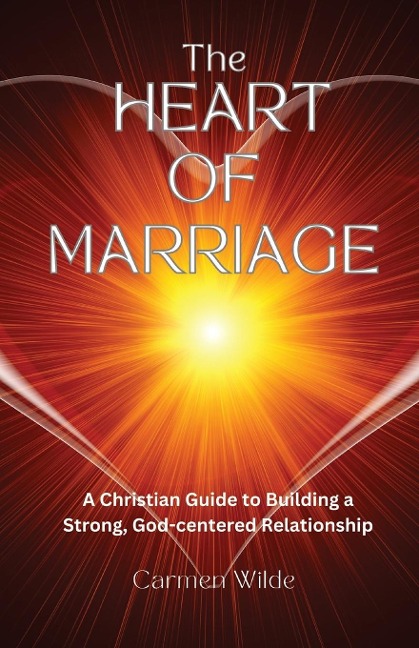 The Heart of Marriage: A Christian Guide to Building a Strong, God-centered Relationship
