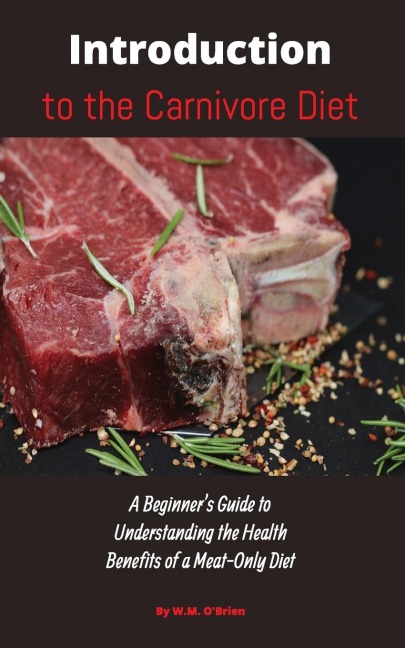 Introduction to the Carnivore Diet: A Beginners Guide to Understanding the Health Benefits of a Meat Only Diet