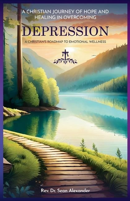 A Christian Journey of Hope and Healing in Overcoming Depression: A Christians Roadmap to Emotional Wellness