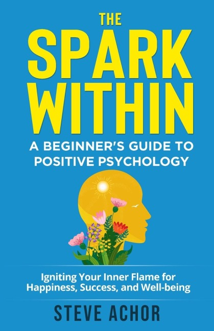 The Spark Within: A Beginners Guide to Positive Psychology: Igniting Your Inner Flame for Happiness, Success, and Well-being