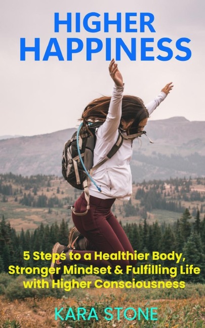 HIGHER HAPPINESS: 5 Steps to a Healthier Body,  Stronger Mindset & Fulfilling Life  with Higher Consciousness