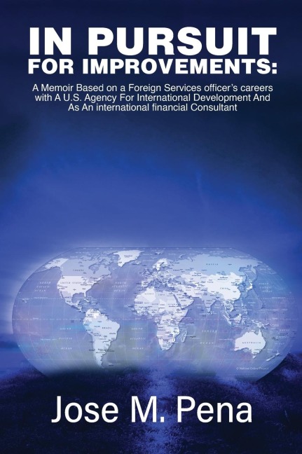 IN PURSUIT FOR IMPROVEMENTS: A MEMOIR BASED ON A FORTY-YEAR FOREIGN SERVICES OFFICERS CAREERS WITH THE U.S. AGENCY FOR INTERNATIONAL DEVELOPMENT AND AS AN INTERNATIONAL FINANCIAL CONSULTANT