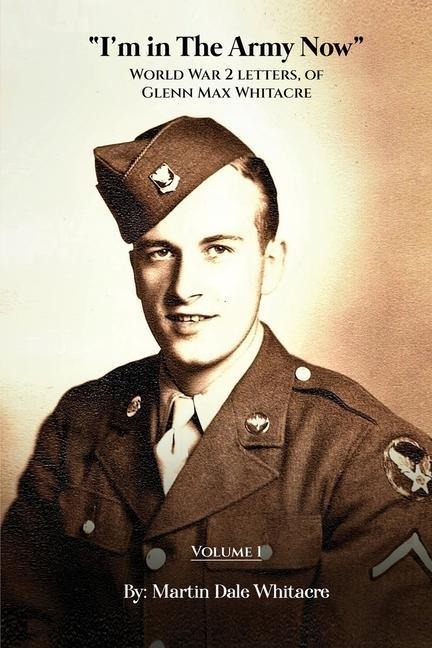 Im in the Army Now: World War 2 Letters, of Glenn Max Whitacre