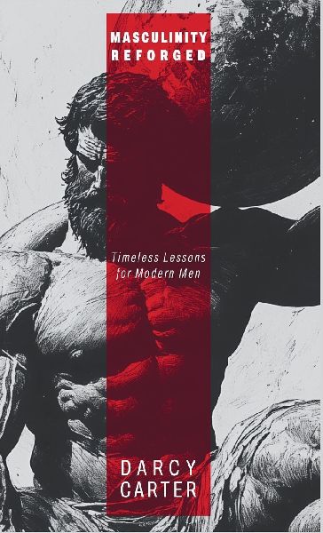 Masculinity Reforged: Timeless Lessons for Modern Men: Reclaim Your Strength, Leadership, and Legacy in a Modern World Built to Weaken You