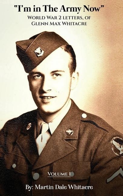 Im in the Army Now: World War 2 Letters, of Glenn Max Whitacre