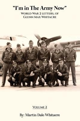 I'm in the Army Now: World War 2 Letters, of Glenn Max Whitacre.