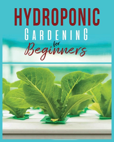Hydroponic Gardening: A Comprehensive Beginners Guide to Growing Healthy Herbs, Fruits Vegetables, Microgreens and Plants